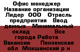 Офис-менеджер › Название организации ­ Лидер, ООО › Отрасль предприятия ­ Ввод данных › Минимальный оклад ­ 18 000 - Все города Работа » Вакансии   . Пензенская обл.,Мокшанский р-н
